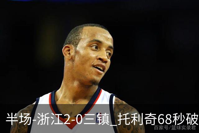半场-浙江2-0三镇 托利奇68秒破门米特里策无解一条龙